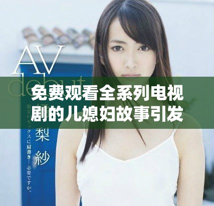 免费观看全系列电视剧的儿媳妇故事引发热议