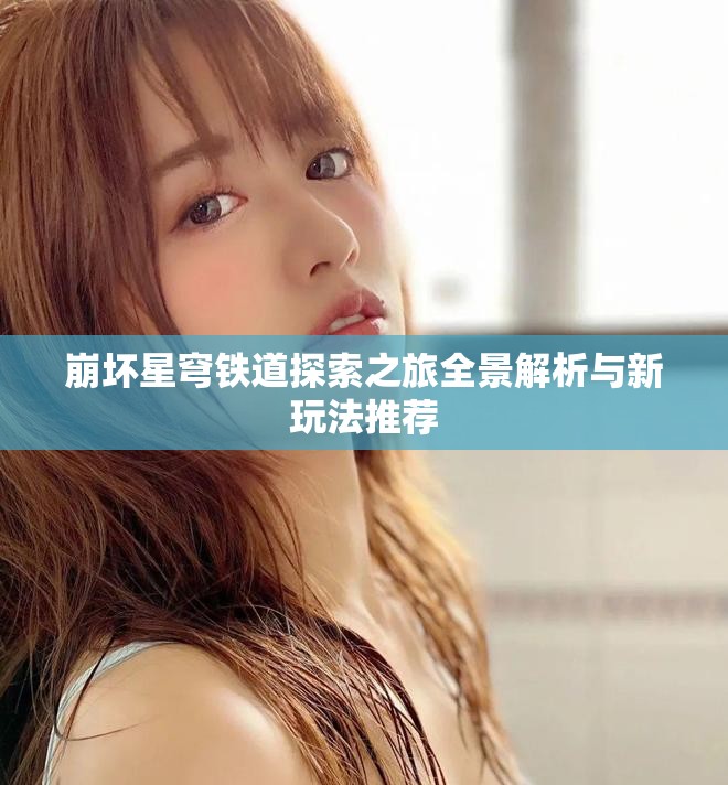 崩坏星穹铁道探索之旅全景解析与新玩法推荐