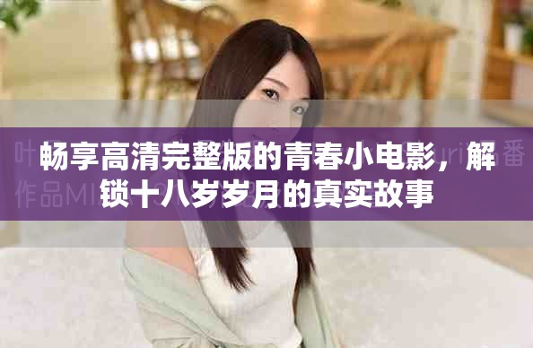 畅享高清完整版的青春小电影，解锁十八岁岁月的真实故事