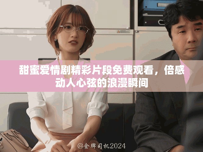 甜蜜爱情剧精彩片段免费观看，倍感动人心弦的浪漫瞬间