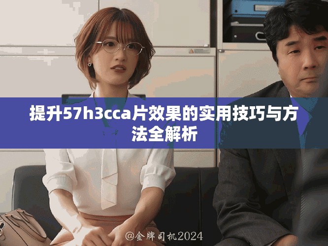 提升57h3cca片效果的实用技巧与方法全解析