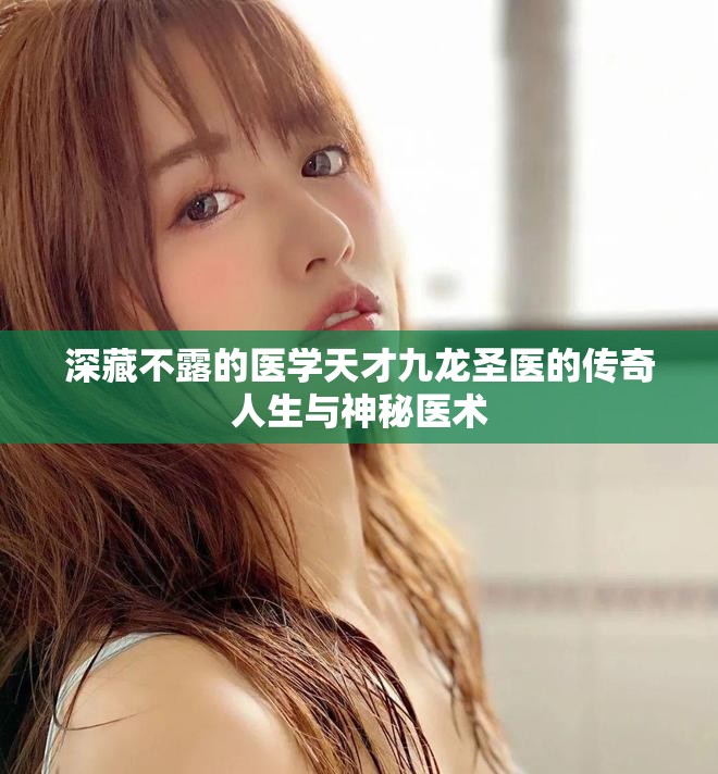 深藏不露的医学天才九龙圣医的传奇人生与神秘医术