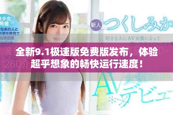 全新9.1极速版免费版发布，体验超乎想象的畅快运行速度！