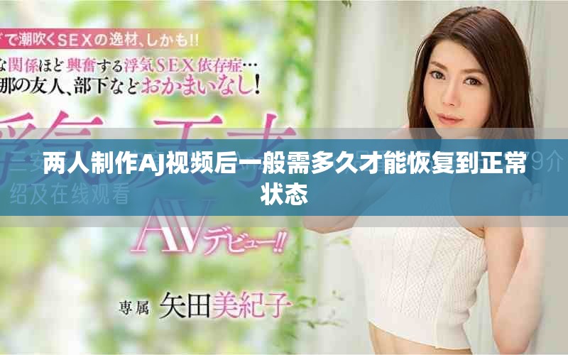 两人制作AJ视频后一般需多久才能恢复到正常状态