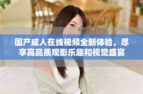国产成人在线视频全新体验，尽享高品质观影乐趣和视觉盛宴