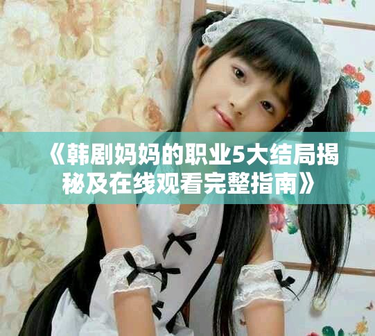 《韩剧妈妈的职业5大结局揭秘及在线观看完整指南》