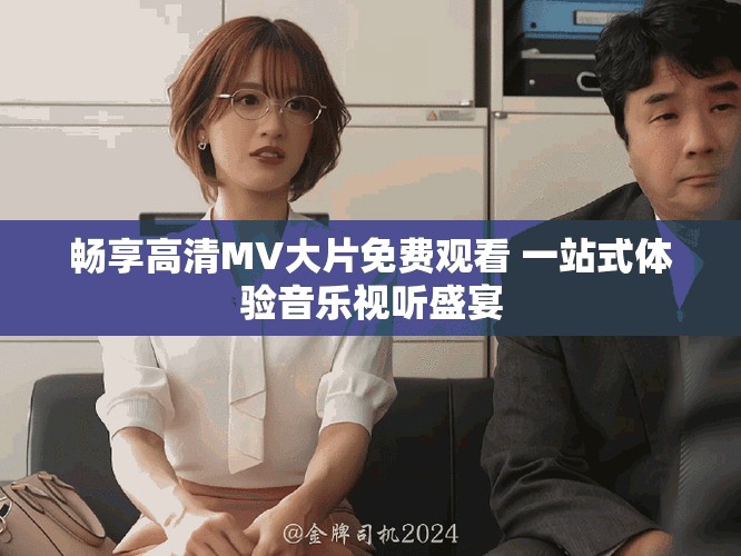 畅享高清MV大片免费观看 一站式体验音乐视听盛宴