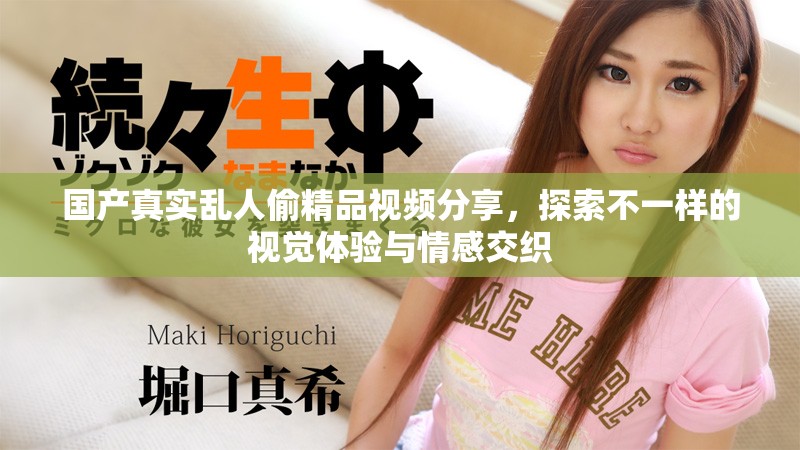 国产真实乱人偷精品视频分享，探索不一样的视觉体验与情感交织