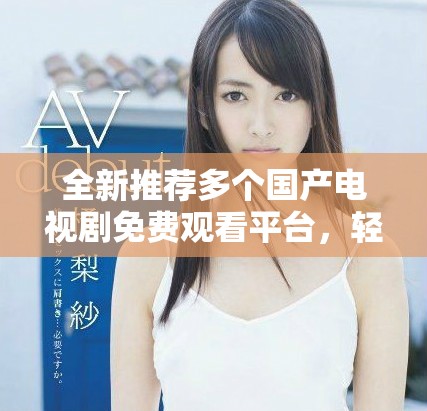 全新推荐多个国产电视剧免费观看平台，轻松追剧不花钱