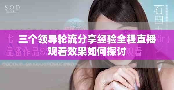 三个领导轮流分享经验全程直播观看效果如何探讨