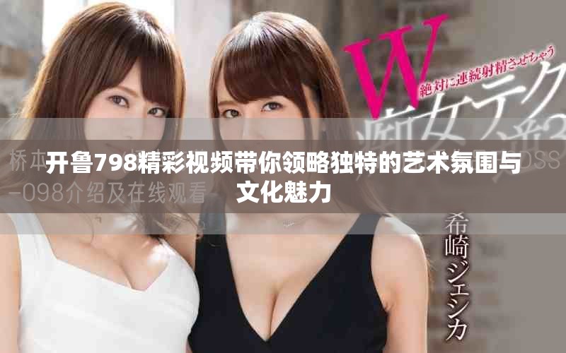 开鲁798精彩视频带你领略独特的艺术氛围与文化魅力