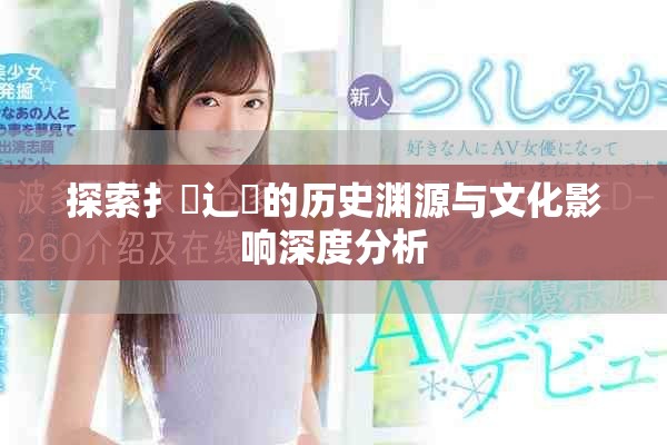 探索扌喿辶畐的历史渊源与文化影响深度分析