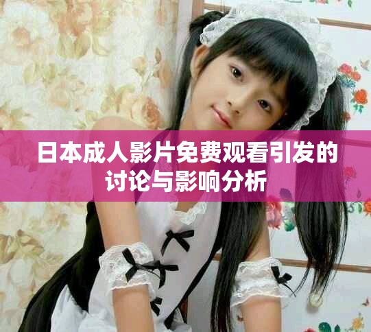 日本成人影片免费观看引发的讨论与影响分析