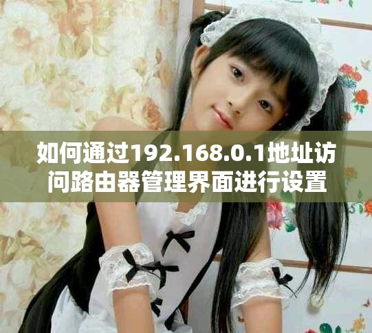 如何通过192.168.0.1地址访问路由器管理界面进行设置