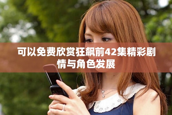 可以免费欣赏狂飙前42集精彩剧情与角色发展