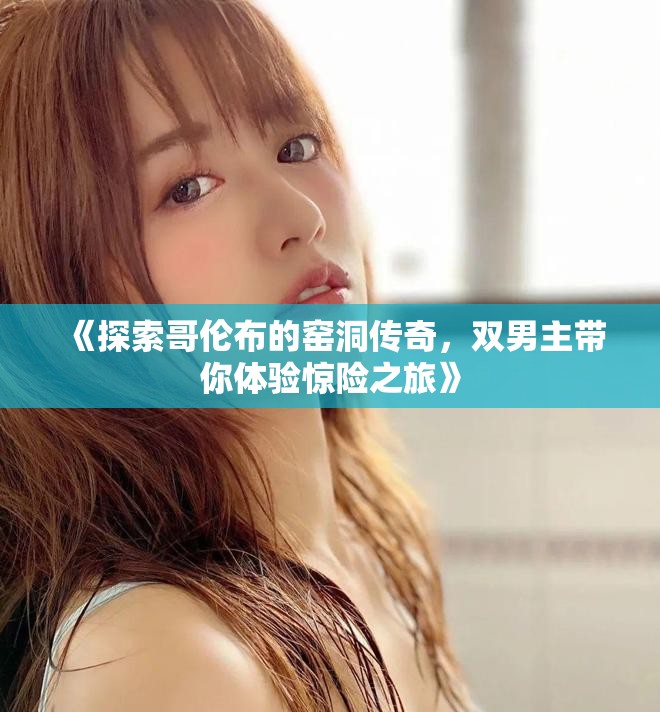 《探索哥伦布的窑洞传奇，双男主带你体验惊险之旅》