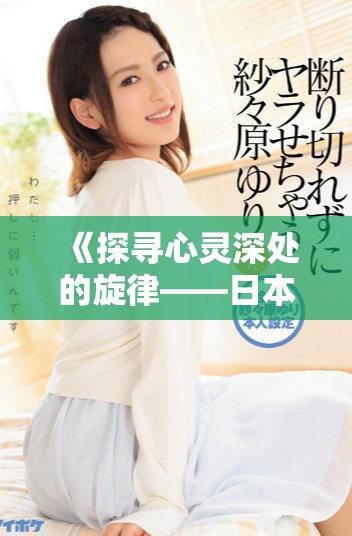 《探寻心灵深处的旋律——日本歌曲歌词中文翻译全解析》