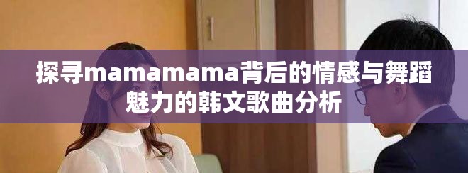 探寻mamamama背后的情感与舞蹈魅力的韩文歌曲分析