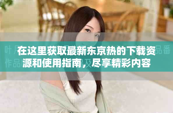 在这里获取最新东京热的下载资源和使用指南，尽享精彩内容