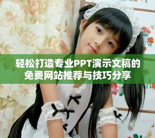 轻松打造专业PPT演示文稿的免费网站推荐与技巧分享