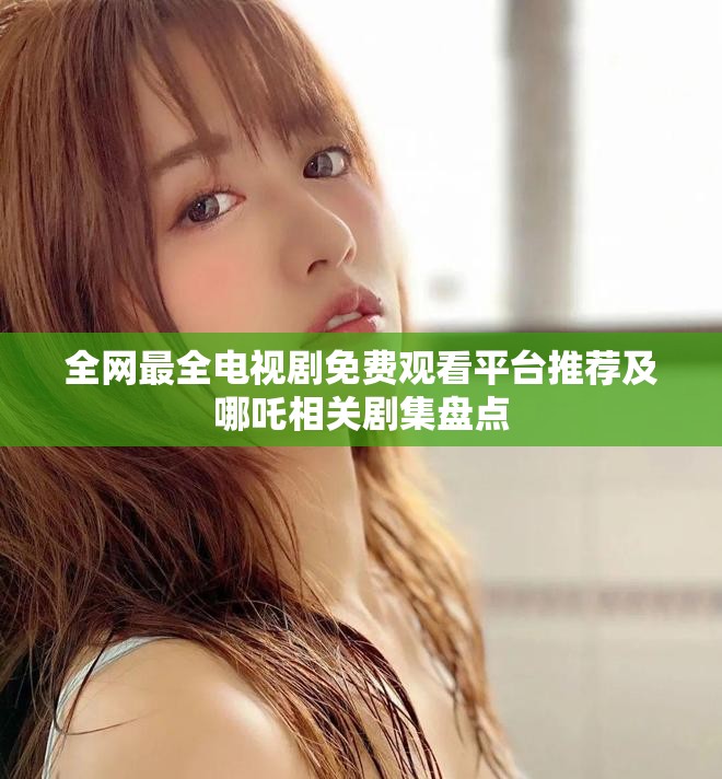 全网最全电视剧免费观看平台推荐及哪吒相关剧集盘点