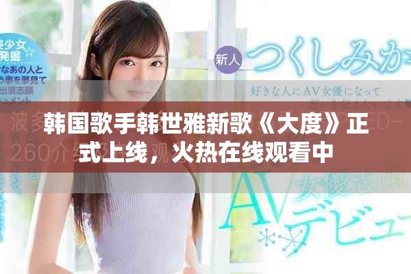 韩国歌手韩世雅新歌《大度》正式上线，火热在线观看中