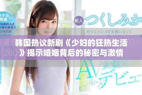 韩国热议新剧《少妇的狂热生活》揭示婚姻背后的秘密与激情