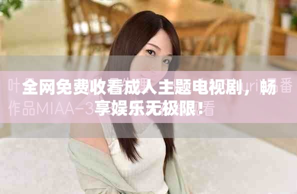 全网免费收看成人主题电视剧，畅享娱乐无极限！