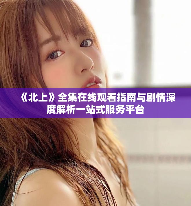 《北上》全集在线观看指南与剧情深度解析一站式服务平台