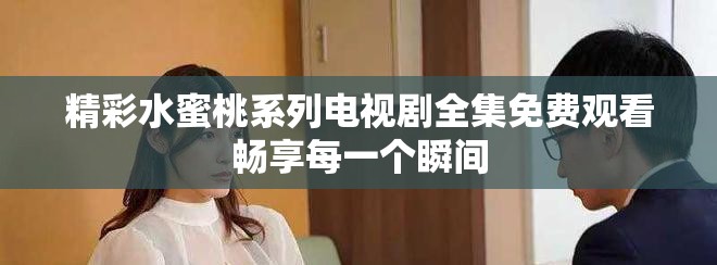 精彩水蜜桃系列电视剧全集免费观看畅享每一个瞬间