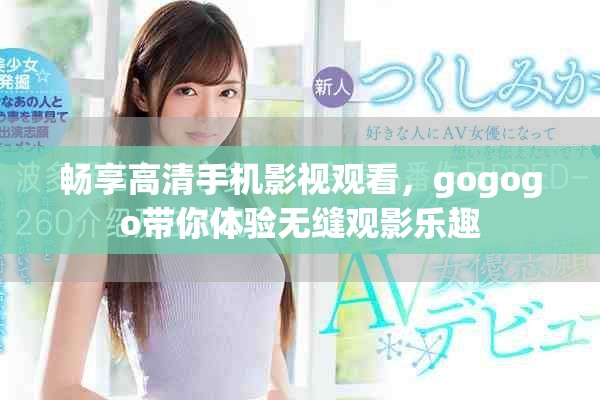畅享高清手机影视观看，gogogo带你体验无缝观影乐趣