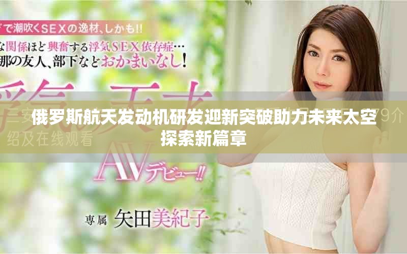 俄罗斯航天发动机研发迎新突破助力未来太空探索新篇章