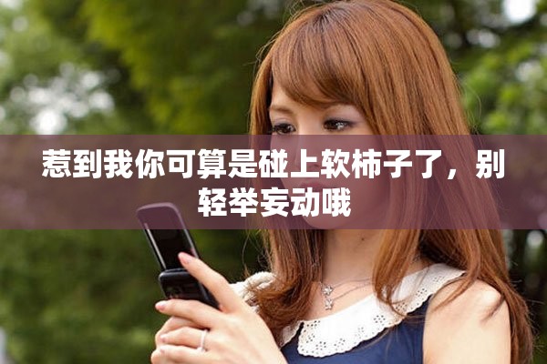 惹到我你可算是碰上软柿子了，别轻举妄动哦