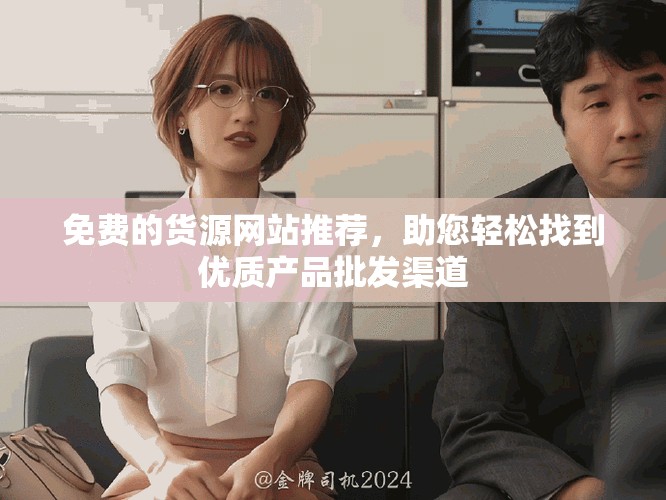 免费的货源网站推荐，助您轻松找到优质产品批发渠道