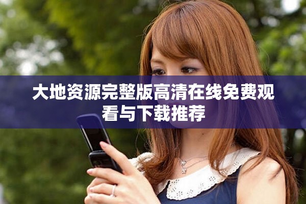 大地资源完整版高清在线免费观看与下载推荐
