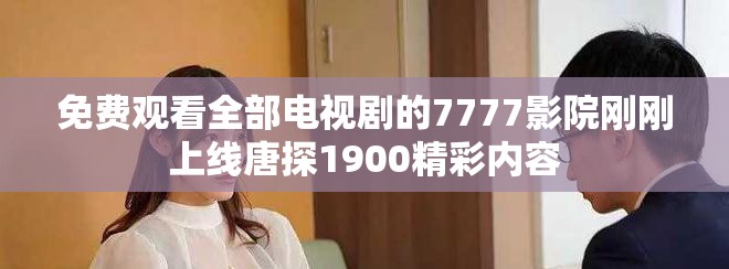 免费观看全部电视剧的7777影院刚刚上线唐探1900精彩内容