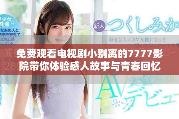 免费观看电视剧小别离的7777影院带你体验感人故事与青春回忆