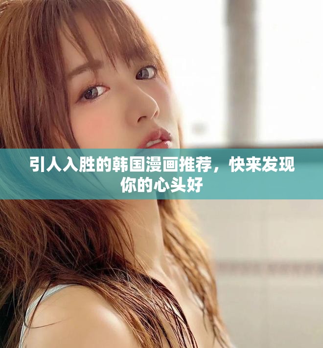 引人入胜的韩国漫画推荐，快来发现你的心头好