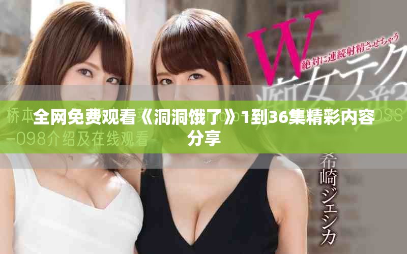 全网免费观看《洞洞饿了》1到36集精彩内容分享