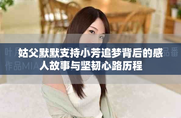 姑父默默支持小芳追梦背后的感人故事与坚韧心路历程