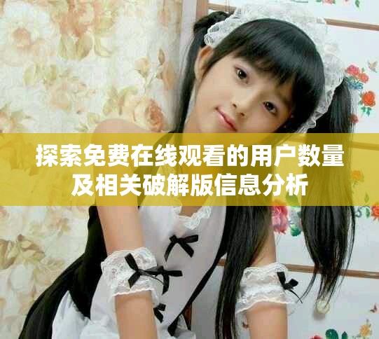 探索免费在线观看的用户数量及相关破解版信息分析