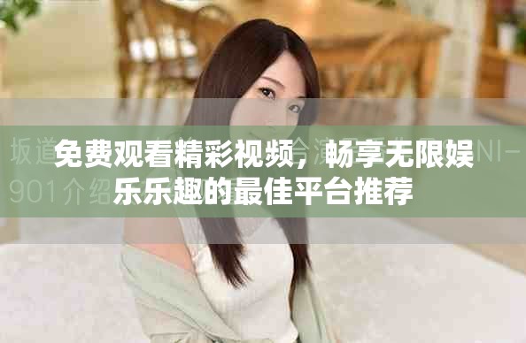 免费观看精彩视频，畅享无限娱乐乐趣的最佳平台推荐