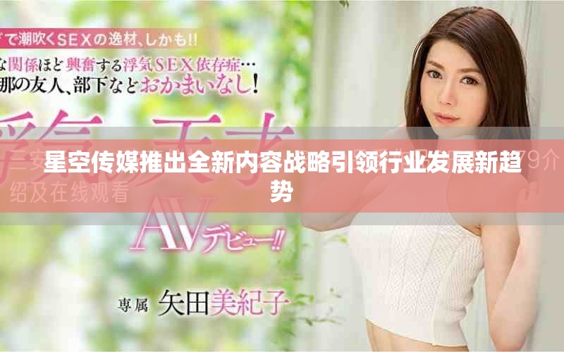 星空传媒推出全新内容战略引领行业发展新趋势