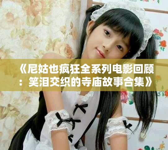 《尼姑也疯狂全系列电影回顾：笑泪交织的寺庙故事合集》