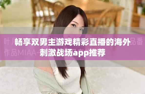 畅享双男主游戏精彩直播的海外刺激战场app推荐