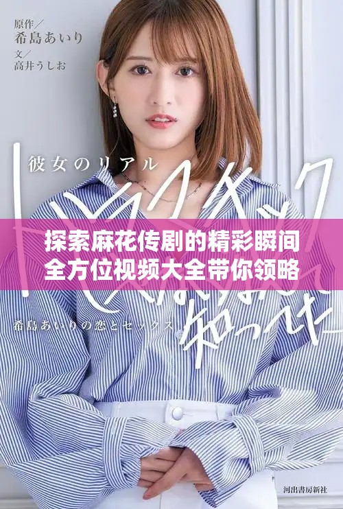 探索麻花传剧的精彩瞬间全方位视频大全带你领略魅力演出