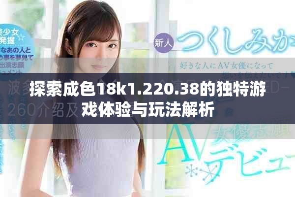 探索成色18k1.220.38的独特游戏体验与玩法解析