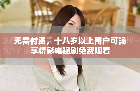 无需付费，十八岁以上用户可畅享精彩电视剧免费观看