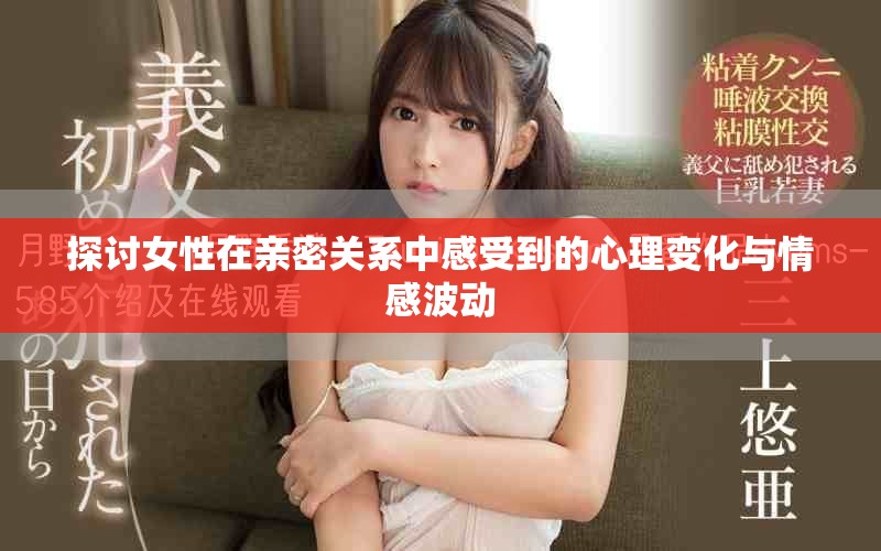 探讨女性在亲密关系中感受到的心理变化与情感波动