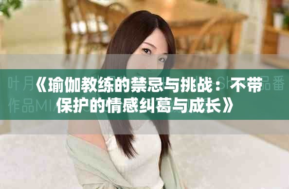 《瑜伽教练的禁忌与挑战：不带保护的情感纠葛与成长》